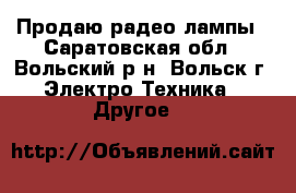 Продаю радео лампы - Саратовская обл., Вольский р-н, Вольск г. Электро-Техника » Другое   